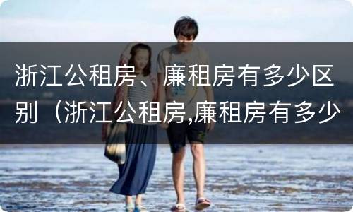浙江公租房、廉租房有多少区别（浙江公租房,廉租房有多少区别呢）
