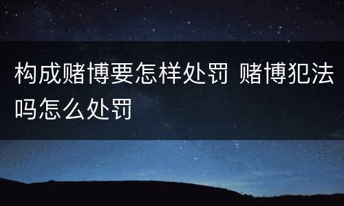 构成赌博要怎样处罚 赌博犯法吗怎么处罚