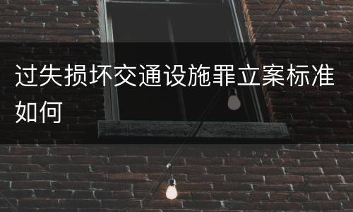 过失损坏交通设施罪立案标准如何