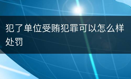 犯了单位受贿犯罪可以怎么样处罚
