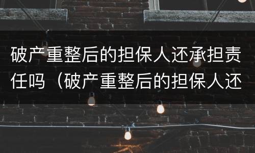 破产重整后的担保人还承担责任吗（破产重整后的担保人还承担责任吗知乎）