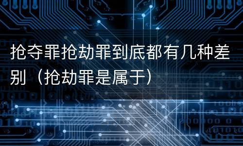 抢夺罪抢劫罪到底都有几种差别（抢劫罪是属于）