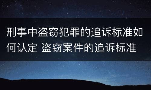 刑事中盗窃犯罪的追诉标准如何认定 盗窃案件的追诉标准