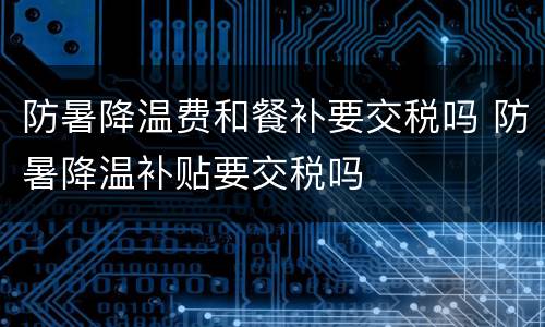 防暑降温费和餐补要交税吗 防暑降温补贴要交税吗