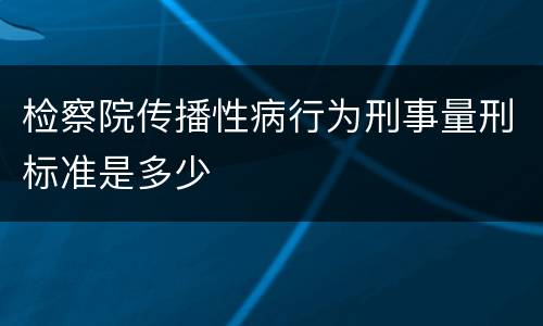 检察院传播性病行为刑事量刑标准是多少