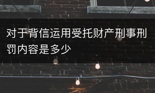 对于背信运用受托财产刑事刑罚内容是多少