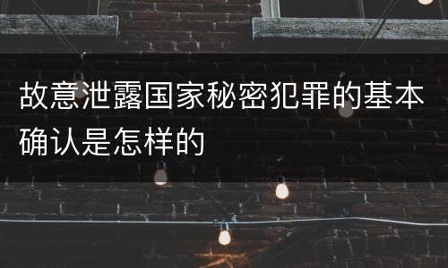 故意泄露国家秘密犯罪的基本确认是怎样的