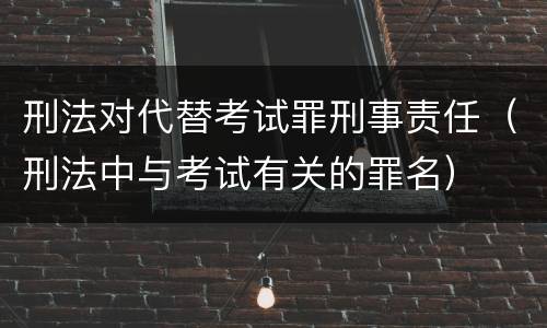 刑法对代替考试罪刑事责任（刑法中与考试有关的罪名）