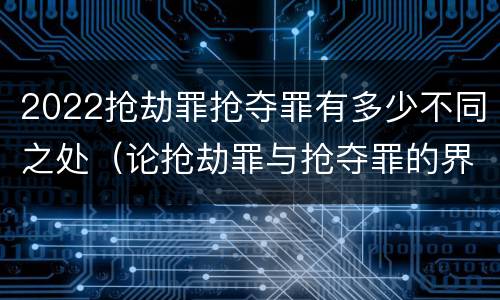 2022抢劫罪抢夺罪有多少不同之处（论抢劫罪与抢夺罪的界限）
