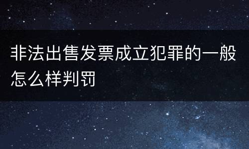 非法出售发票成立犯罪的一般怎么样判罚