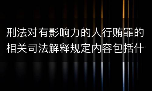 刑法对有影响力的人行贿罪的相关司法解释规定内容包括什么