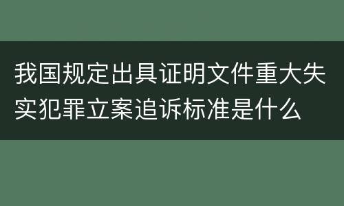 我国规定出具证明文件重大失实犯罪立案追诉标准是什么