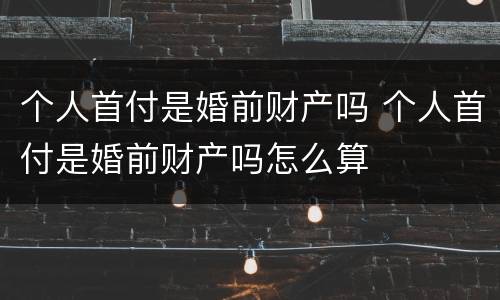 个人首付是婚前财产吗 个人首付是婚前财产吗怎么算