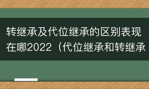 转继承及代位继承的区别表现在哪2022（代位继承和转继承的概念和适用范围）
