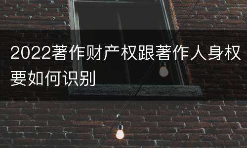 2022著作财产权跟著作人身权要如何识别