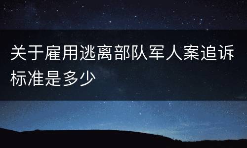 关于雇用逃离部队军人案追诉标准是多少