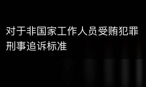 对于非国家工作人员受贿犯罪刑事追诉标准