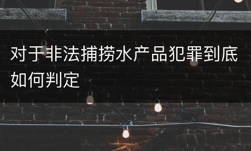 对于非法捕捞水产品犯罪到底如何判定