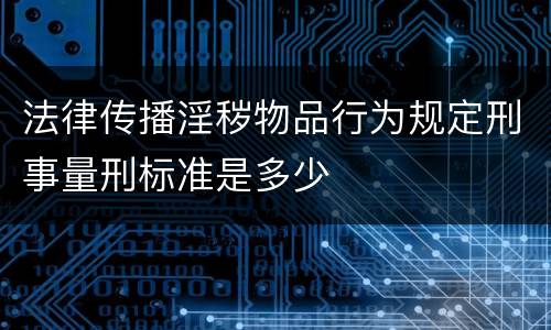 法律传播淫秽物品行为规定刑事量刑标准是多少
