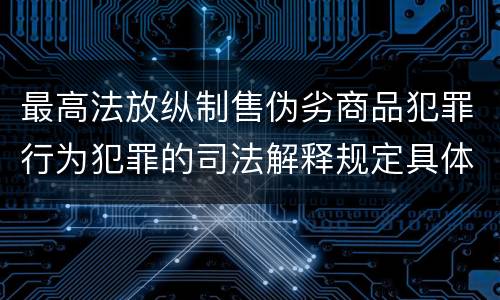 最高法放纵制售伪劣商品犯罪行为犯罪的司法解释规定具体有哪些重要内容