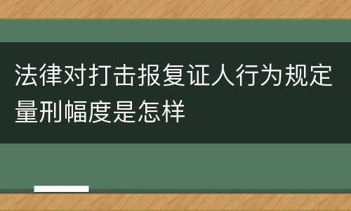 法律对打击报复证人行为规定量刑幅度是怎样