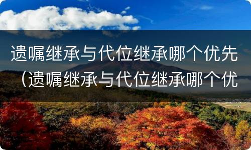 遗嘱继承与代位继承哪个优先（遗嘱继承与代位继承哪个优先一些）
