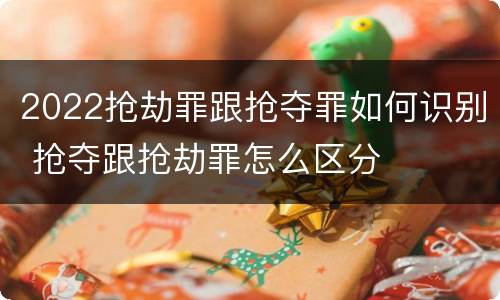 2022抢劫罪跟抢夺罪如何识别 抢夺跟抢劫罪怎么区分