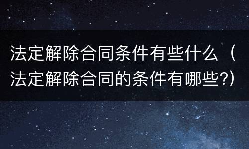 法定解除合同条件有些什么（法定解除合同的条件有哪些?）