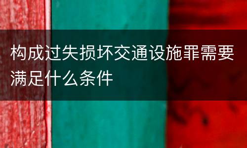 构成过失损坏交通设施罪需要满足什么条件