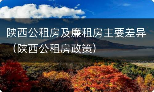 陕西公租房及廉租房主要差异（陕西公租房政策）