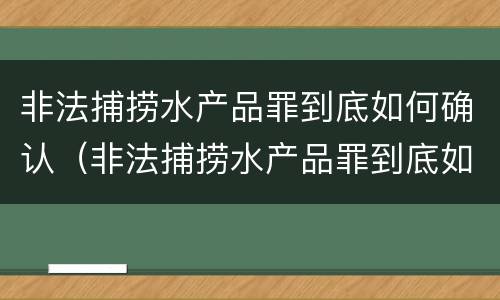 非法捕捞水产品罪到底如何确认（非法捕捞水产品罪到底如何确认犯罪）