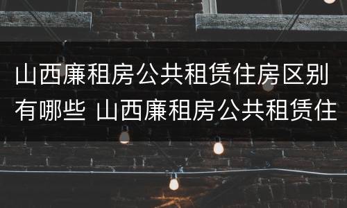 山西廉租房公共租赁住房区别有哪些 山西廉租房公共租赁住房区别有哪些内容