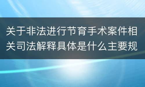 关于非法进行节育手术案件相关司法解释具体是什么主要规定