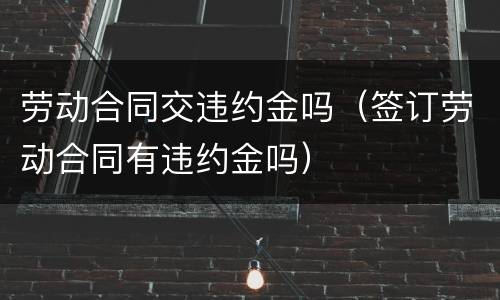 劳动合同交违约金吗（签订劳动合同有违约金吗）