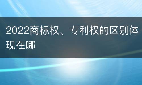 2022商标权、专利权的区别体现在哪