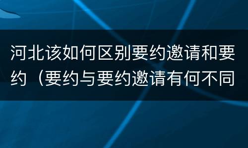 河北该如何区别要约邀请和要约（要约与要约邀请有何不同）