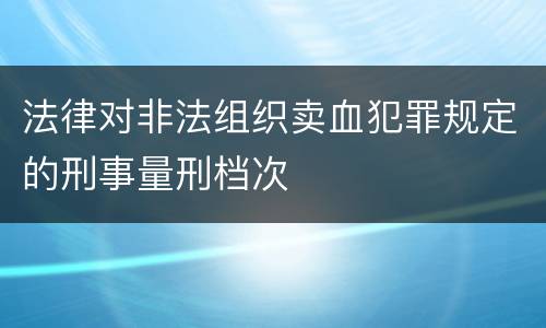 法律对非法组织卖血犯罪规定的刑事量刑档次