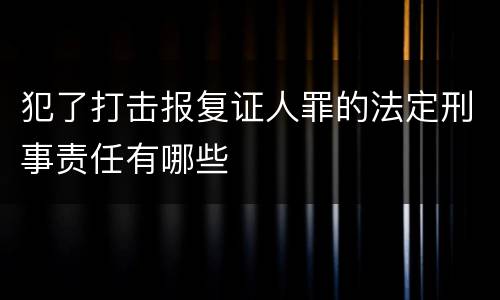 犯了打击报复证人罪的法定刑事责任有哪些