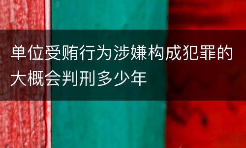 单位受贿行为涉嫌构成犯罪的大概会判刑多少年