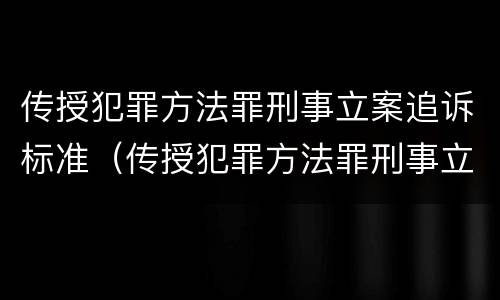 传授犯罪方法罪刑事立案追诉标准（传授犯罪方法罪刑事立案追诉标准是什么）