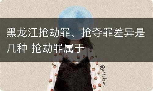 黑龙江抢劫罪、抢夺罪差异是几种 抢劫罪属于