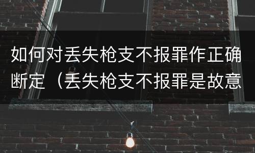 如何对丢失枪支不报罪作正确断定（丢失枪支不报罪是故意还是过失）
