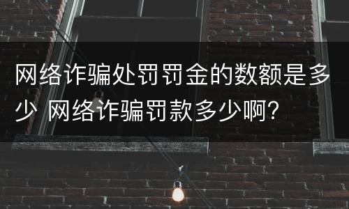 网络诈骗处罚罚金的数额是多少 网络诈骗罚款多少啊?