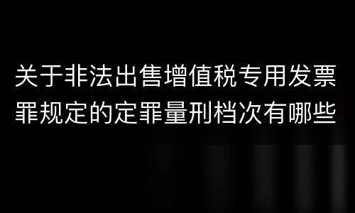 关于非法出售增值税专用发票罪规定的定罪量刑档次有哪些
