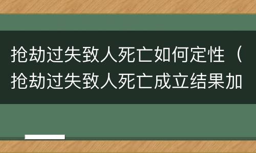 抢劫过失致人死亡如何定性（抢劫过失致人死亡成立结果加重犯吗）