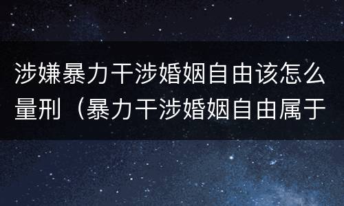 涉嫌暴力干涉婚姻自由该怎么量刑（暴力干涉婚姻自由属于犯罪吗）
