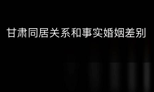 甘肃同居关系和事实婚姻差别