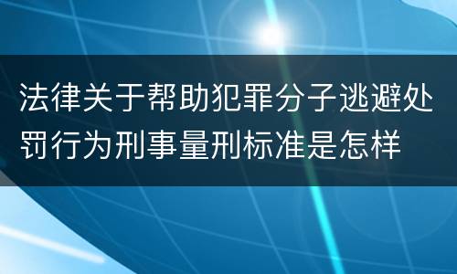法律关于帮助犯罪分子逃避处罚行为刑事量刑标准是怎样