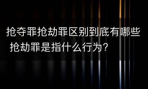 抢夺罪抢劫罪区别到底有哪些 抢劫罪是指什么行为?