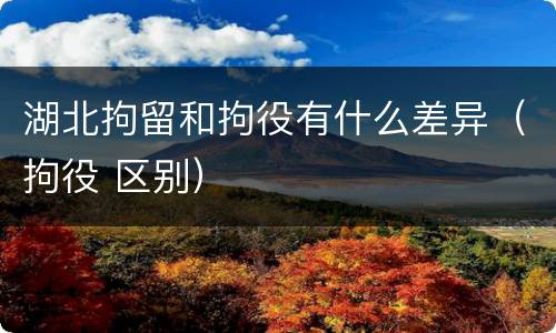 湖北拘留和拘役有什么差异（拘役 区别）